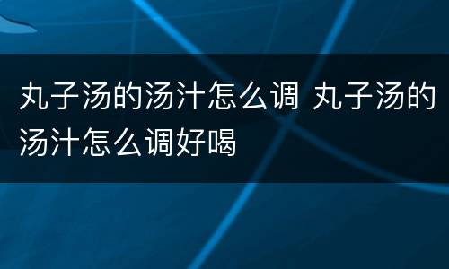 丸子汤的汤汁怎么调 丸子汤的汤汁怎么调好喝