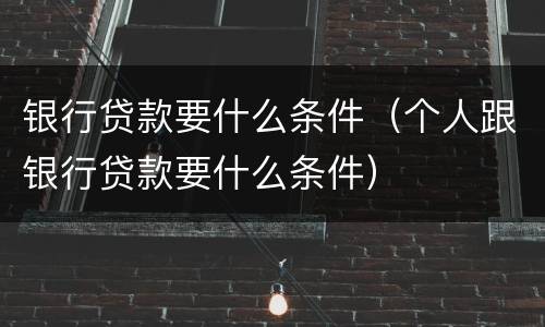 银行贷款要什么条件（个人跟银行贷款要什么条件）