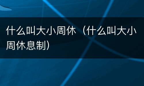 什么叫大小周休（什么叫大小周休息制）