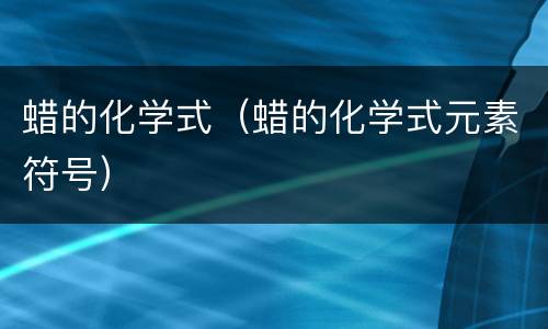 蜡的化学式（蜡的化学式元素符号）