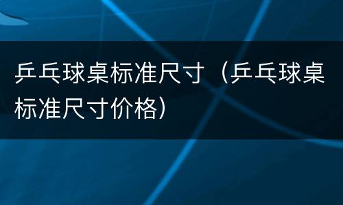 乒乓球桌标准尺寸（乒乓球桌标准尺寸价格）