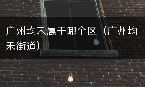 广州均禾属于哪个区（广州均禾街道）