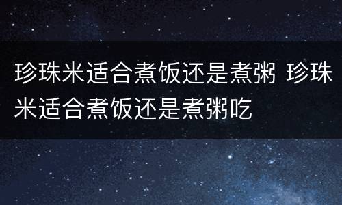珍珠米适合煮饭还是煮粥 珍珠米适合煮饭还是煮粥吃