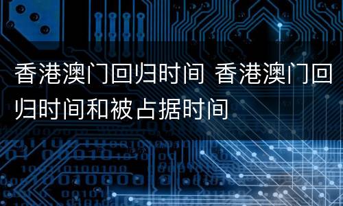 香港澳门回归时间 香港澳门回归时间和被占据时间