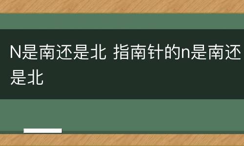 N是南还是北 指南针的n是南还是北