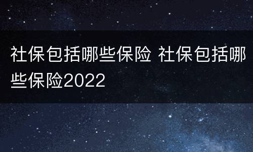 社保包括哪些保险 社保包括哪些保险2022
