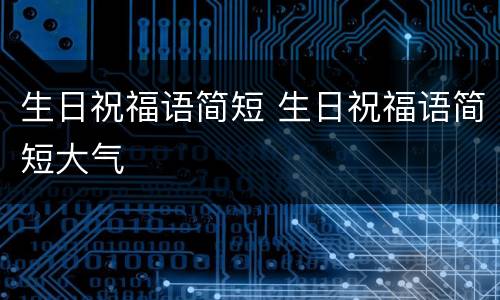 生日祝福语简短 生日祝福语简短大气