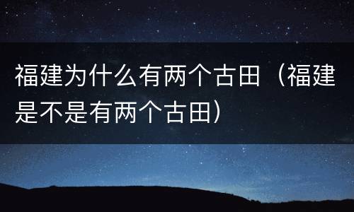 福建为什么有两个古田（福建是不是有两个古田）