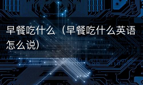 早餐吃什么（早餐吃什么英语怎么说）
