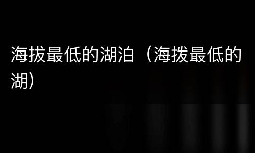 海拔最低的湖泊（海拨最低的湖）