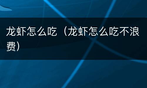 龙虾怎么吃（龙虾怎么吃不浪费）
