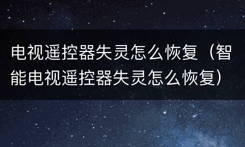 电视遥控器失灵怎么恢复（智能电视遥控器失灵怎么恢复）