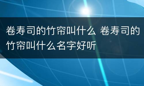 卷寿司的竹帘叫什么 卷寿司的竹帘叫什么名字好听