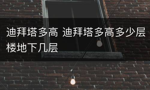迪拜塔多高 迪拜塔多高多少层楼地下几层
