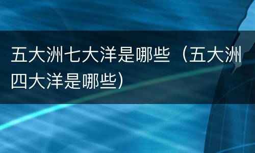 五大洲七大洋是哪些（五大洲四大洋是哪些）