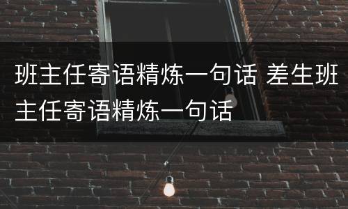 班主任寄语精炼一句话 差生班主任寄语精炼一句话