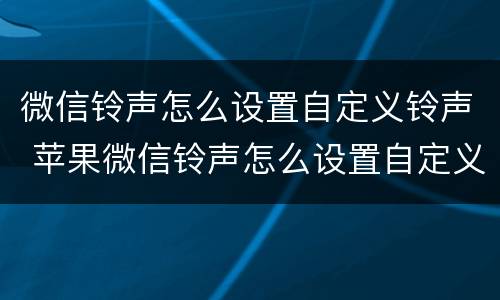 微信铃声怎么设置自定义铃声 苹果微信铃声怎么设置自定义铃声