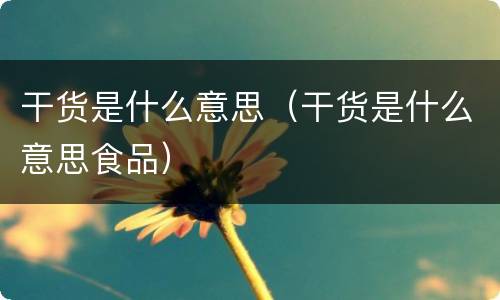 干货是什么意思（干货是什么意思食品）