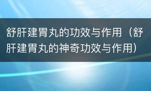 舒肝建胃丸的功效与作用（舒肝建胃丸的神奇功效与作用）