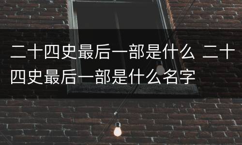 二十四史最后一部是什么 二十四史最后一部是什么名字