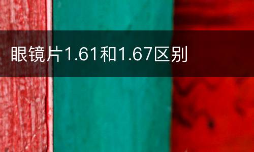 眼镜片1.61和1.67区别