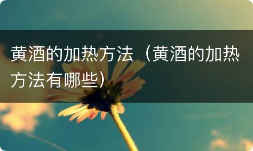 黄酒的加热方法（黄酒的加热方法有哪些）