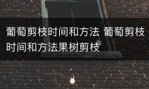 葡萄剪枝时间和方法 葡萄剪枝时间和方法果树剪枝
