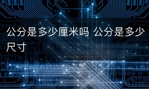 公分是多少厘米吗 公分是多少尺寸