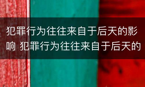 犯罪行为往往来自于后天的影响 犯罪行为往往来自于后天的影响