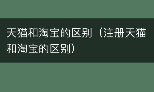 天猫和淘宝的区别（注册天猫和淘宝的区别）