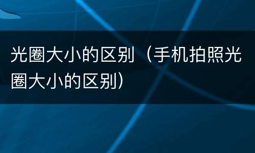 光圈大小的区别（手机拍照光圈大小的区别）