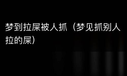 梦到拉屎被人抓（梦见抓别人拉的屎）