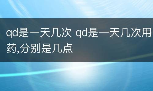 qd是一天几次 qd是一天几次用药,分别是几点