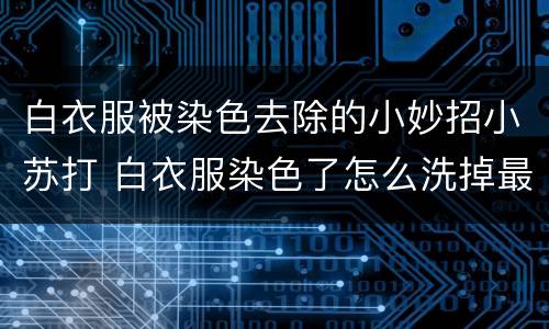 白衣服被染色去除的小妙招小苏打 白衣服染色了怎么洗掉最有效的方法小苏打
