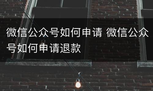 微信公众号如何申请 微信公众号如何申请退款
