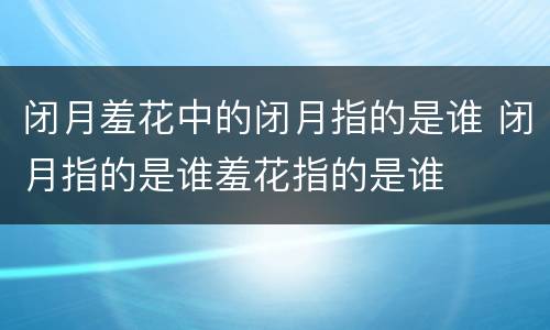 闭月羞花中的闭月指的是谁 闭月指的是谁羞花指的是谁