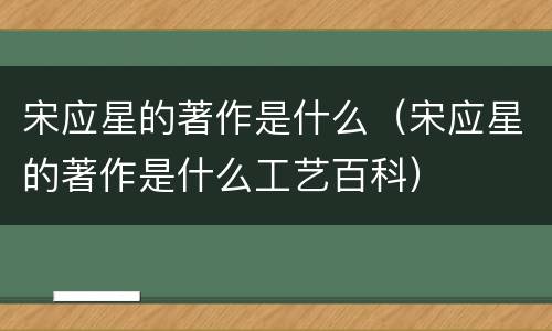 宋应星的著作是什么（宋应星的著作是什么工艺百科）