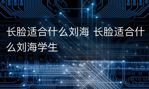 长脸适合什么刘海 长脸适合什么刘海学生