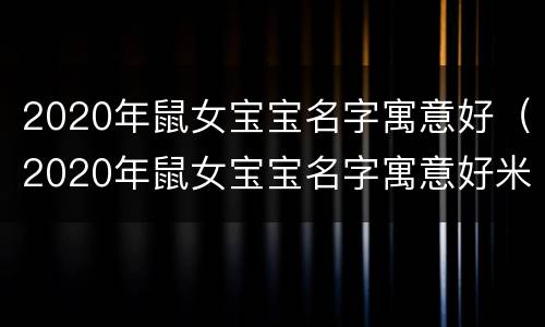 2020年鼠女宝宝名字寓意好（2020年鼠女宝宝名字寓意好米）
