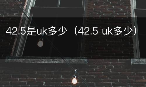 42.5是uk多少（42.5 uk多少）
