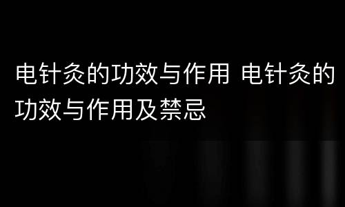 电针灸的功效与作用 电针灸的功效与作用及禁忌