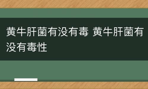 黄牛肝菌有没有毒 黄牛肝菌有没有毒性