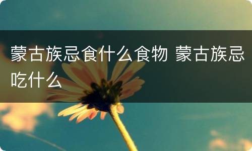 蒙古族忌食什么食物 蒙古族忌吃什么