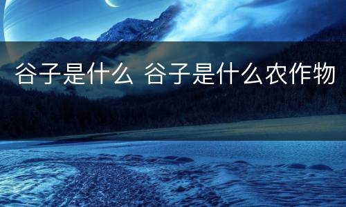 谷子是什么 谷子是什么农作物
