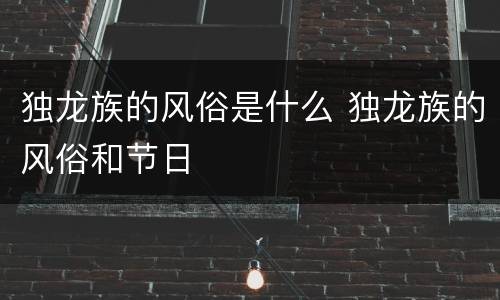 独龙族的风俗是什么 独龙族的风俗和节日