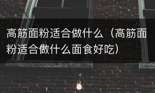 高筋面粉适合做什么（高筋面粉适合做什么面食好吃）
