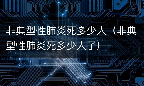 非典型性肺炎死多少人（非典型性肺炎死多少人了）
