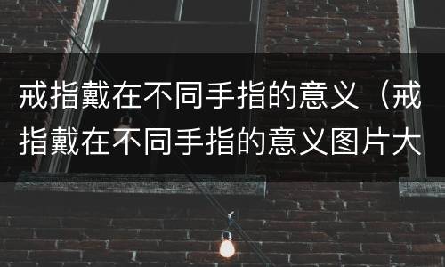 戒指戴在不同手指的意义（戒指戴在不同手指的意义图片大全）