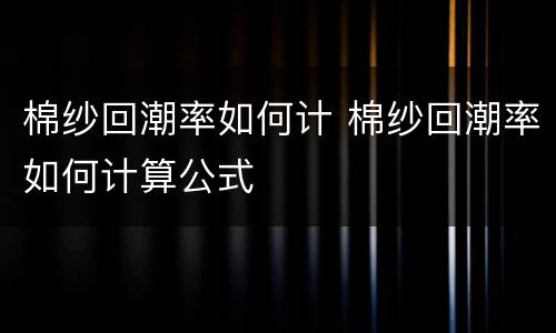 棉纱回潮率如何计 棉纱回潮率如何计算公式