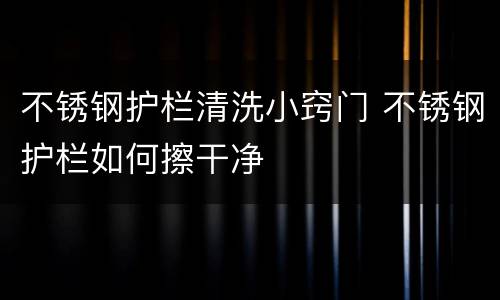 不锈钢护栏清洗小窍门 不锈钢护栏如何擦干净